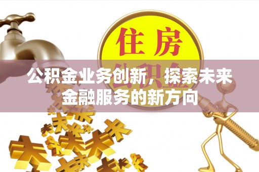 厦门公积金业务创新，探索未来金融服务的新方向