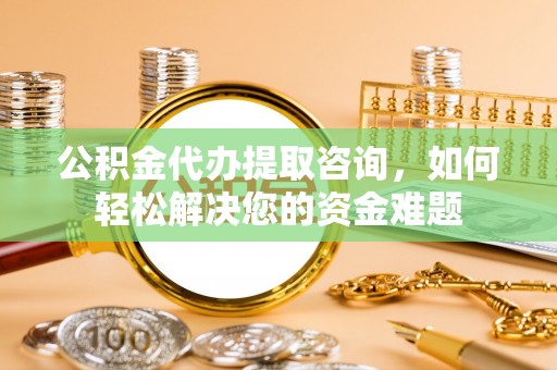 厦门公积金代办提取咨询，如何轻松解决您的资金难题