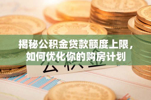 厦门揭秘公积金贷款额度上限，如何优化你的购房计划