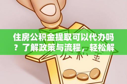 厦门住房公积金提取可以代办吗？了解政策与流程，轻松解决你的疑问