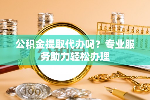 厦门公积金提取代办吗？专业服务助力轻松办理
