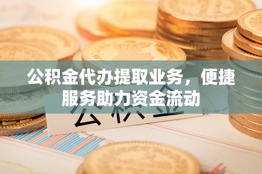 厦门公积金代办提取业务，便捷服务助力资金流动
