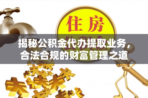 厦门揭秘公积金代办提取业务，合法合规的财富管理之道