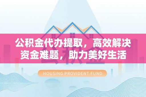 厦门公积金代办提取，高效解决资金难题，助力美好生活