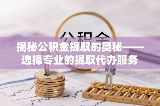 厦门揭秘公积金提取的奥秘——选择专业的提取代办服务