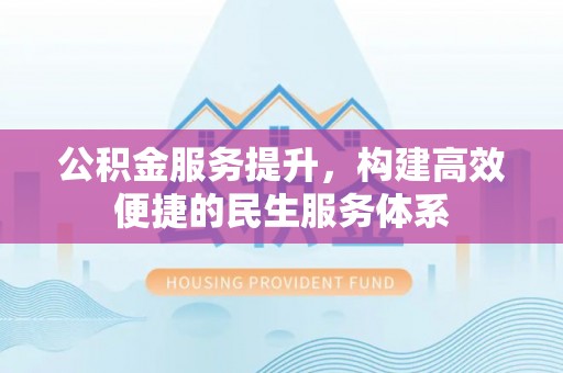 厦门公积金服务提升，构建高效便捷的民生服务体系