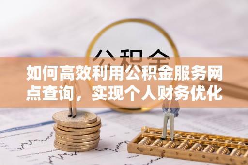 厦门如何高效利用公积金服务网点查询，实现个人财务优化