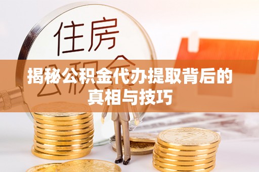 厦门揭秘公积金代办提取背后的真相与技巧