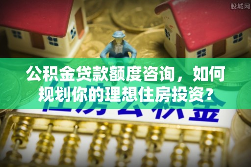 厦门公积金贷款额度咨询，如何规划你的理想住房投资？