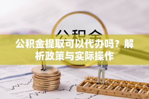 厦门公积金提取可以代办吗？解析政策与实际操作