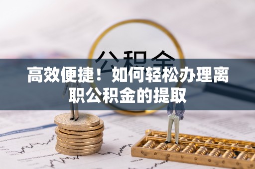 厦门高效便捷！如何轻松办理离职公积金的提取