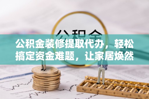 厦门公积金装修提取代办，轻松搞定资金难题，让家居焕然一新