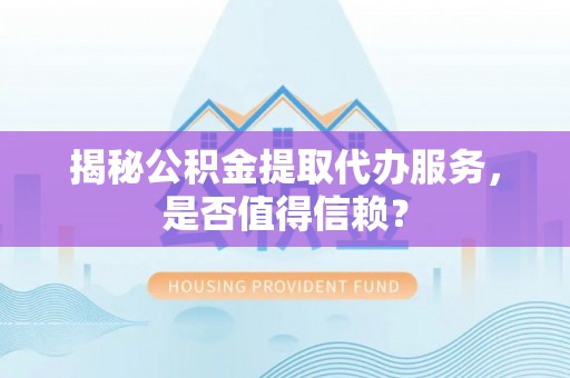 厦门揭秘公积金提取代办服务，是否值得信赖？