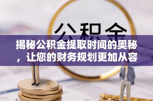 厦门揭秘公积金提取时间的奥秘，让您的财务规划更加从容