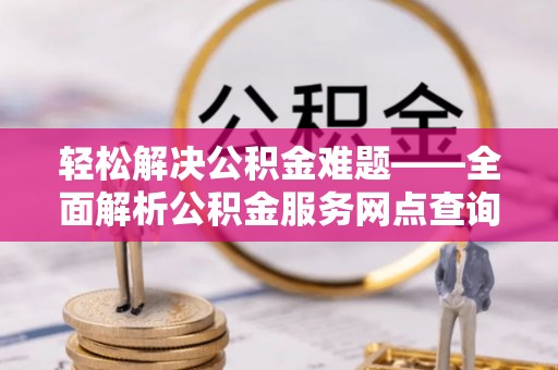 厦门轻松解决公积金难题——全面解析公积金服务网点查询技巧