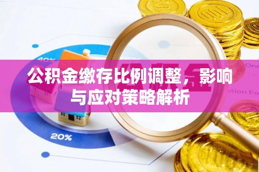 厦门公积金缴存比例调整，影响与应对策略解析