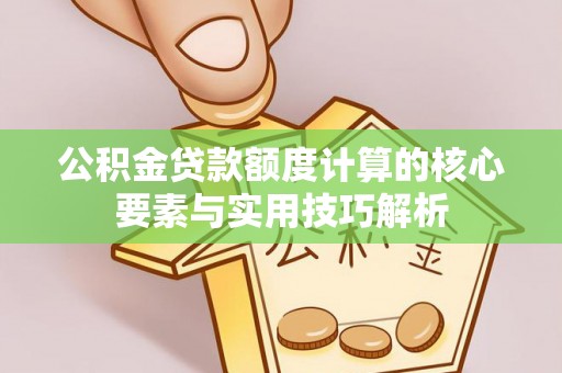 厦门公积金贷款额度计算的核心要素与实用技巧解析