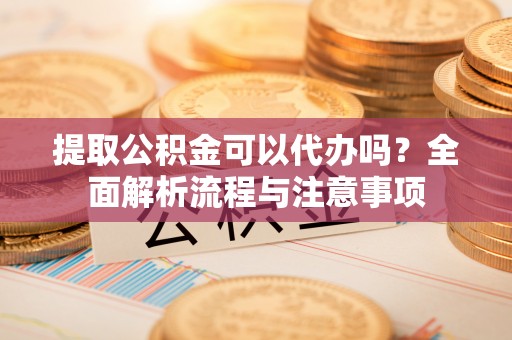 厦门提取公积金可以代办吗？全面解析流程与注意事项