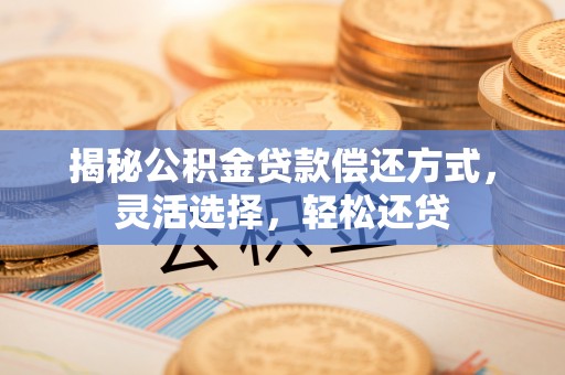 厦门揭秘公积金贷款偿还方式，灵活选择，轻松还贷