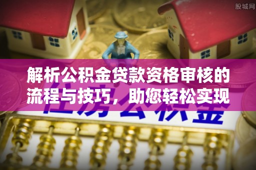 厦门解析公积金贷款资格审核的流程与技巧，助您轻松实现购房梦