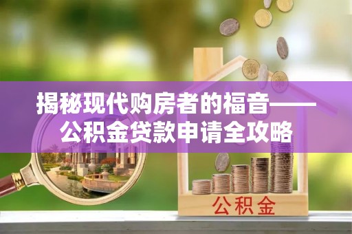 厦门揭秘现代购房者的福音——公积金贷款申请全攻略