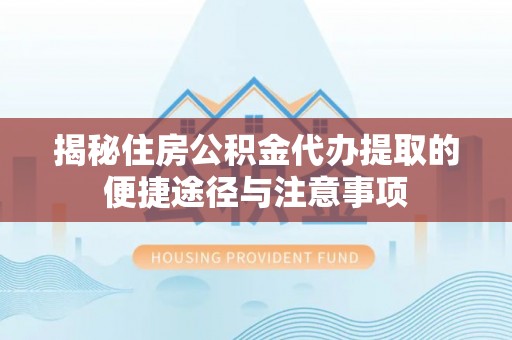 厦门揭秘住房公积金代办提取的便捷途径与注意事项