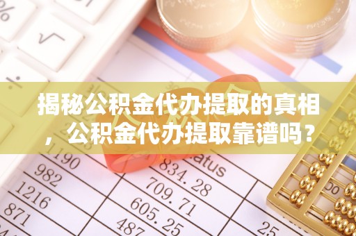 厦门揭秘公积金代办提取的真相，公积金代办提取靠谱吗？你需要知道这些关键点