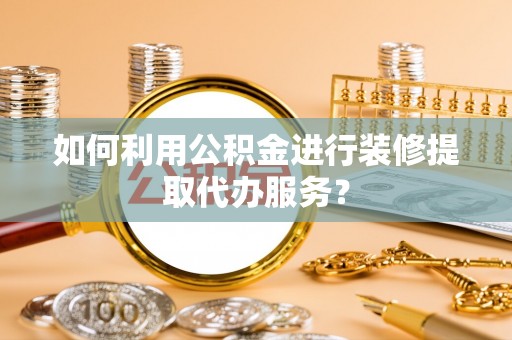 厦门如何利用公积金进行装修提取代办服务？