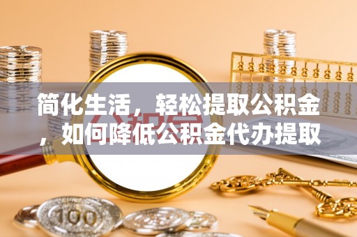 厦门简化生活，轻松提取公积金，如何降低公积金代办提取的费用？