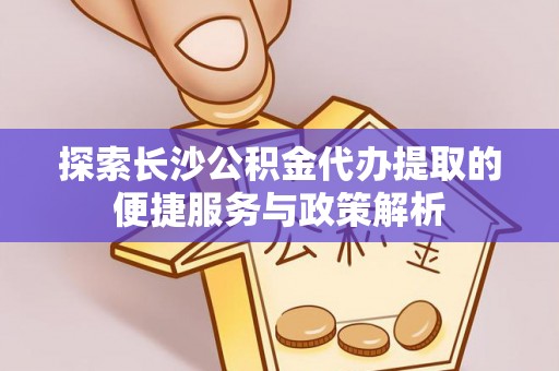 厦门探索长沙公积金代办提取的便捷服务与政策解析