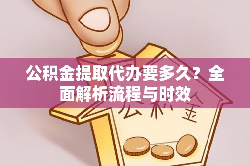 厦门公积金提取代办要多久？全面解析流程与时效