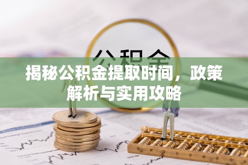 厦门揭秘公积金提取时间，政策解析与实用攻略
