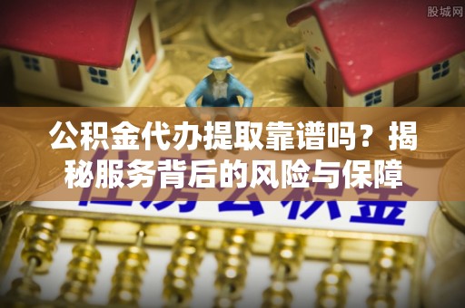 厦门公积金代办提取靠谱吗？揭秘服务背后的风险与保障