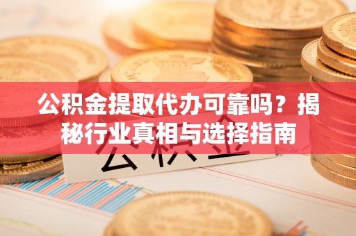 厦门公积金提取代办可靠吗？揭秘行业真相与选择指南
