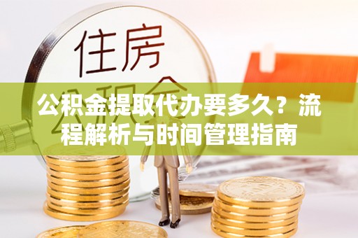 厦门公积金提取代办要多久？流程解析与时间管理指南