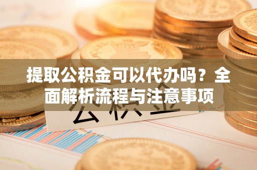 厦门提取公积金可以代办吗？全面解析流程与注意事项