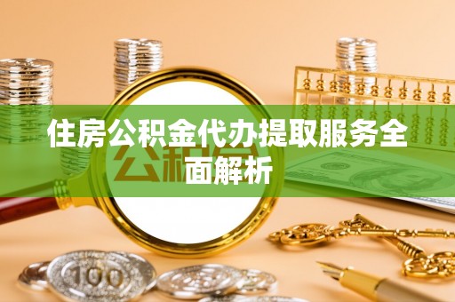 厦门住房公积金代办提取服务全面解析