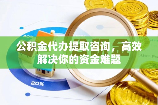 厦门公积金代办提取咨询，高效解决你的资金难题
