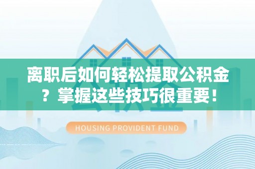 厦门离职后如何轻松提取公积金？掌握这些技巧很重要！
