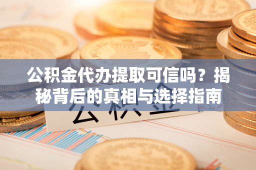 厦门公积金代办提取可信吗？揭秘背后的真相与选择指南
