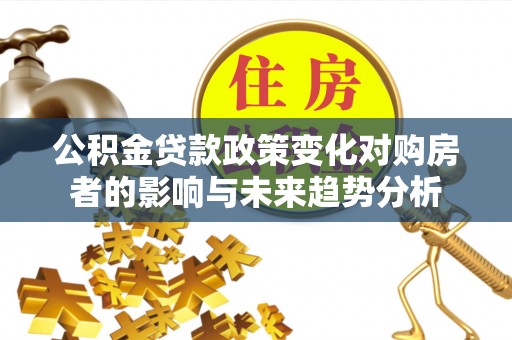 厦门公积金贷款政策变化对购房者的影响与未来趋势分析