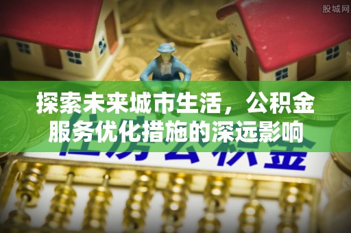 厦门探索未来城市生活，公积金服务优化措施的深远影响