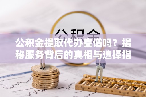 厦门公积金提取代办靠谱吗？揭秘服务背后的真相与选择指南
