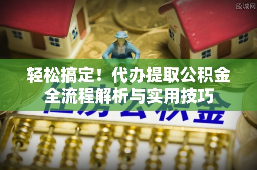 厦门轻松搞定！代办提取公积金全流程解析与实用技巧