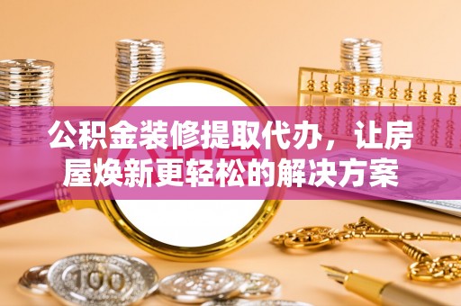 厦门公积金装修提取代办，让房屋焕新更轻松的解决方案