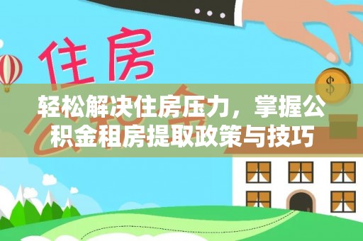 厦门轻松解决住房压力，掌握公积金租房提取政策与技巧