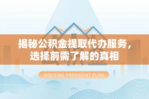 厦门揭秘公积金提取代办服务，选择前需了解的真相