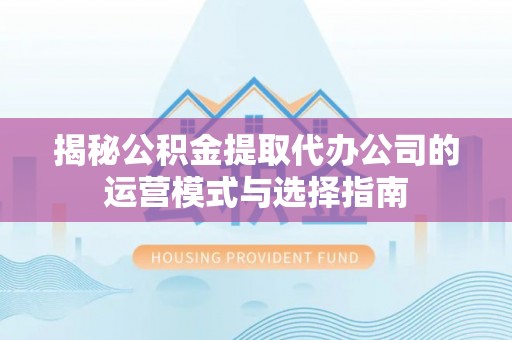 厦门揭秘公积金提取代办公司的运营模式与选择指南