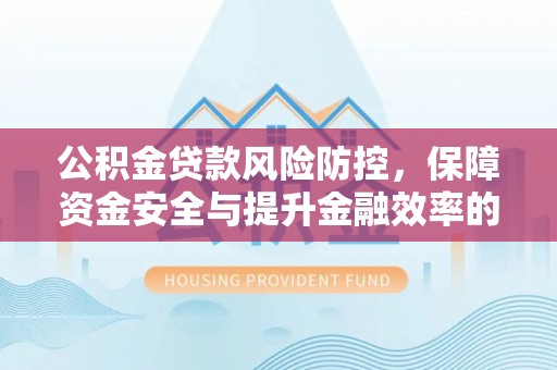 厦门公积金贷款风险防控，保障资金安全与提升金融效率的关键