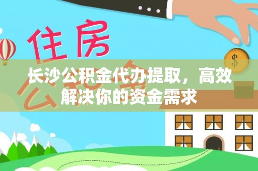 厦门长沙公积金代办提取，高效解决你的资金需求
